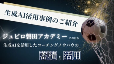 事例紹介記事「ジュビロ磐田アカデミーにおける生成AIを活用したコーチングノウハウの蓄積と活用」をアップいたしました